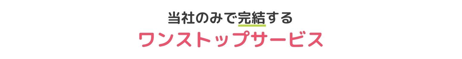 当社のみで完結するワンストップサービス